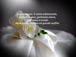 E aprendemos. E vamos adolescendo,
ganhamos peso, ganhamos altura,
ganhamos o mundo.
Neste ponto, vivemos em grande conflito.
 
