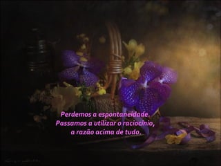 Perdemos a espontaneidade.
Passamos a utilizar o raciocínio,
a razão acima de tudo.
 
