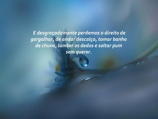 E desgraçadamente perdemos o direito de
gargalhar, de andar descalço, tomar banho
de chuva, lamber os dedos e soltar pum
sem querer.
 
