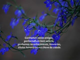 Ganhamos novos amigos,
ganhamos um bom salário,
ganhamos reconhecimento, honrarias,
títulos honorários e a chave da cidade.
 
