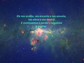 Ele nos acolhe, nos encanta e nos assusta,
nos eleva e nos destrói.
E continuamos a perder e seguimos
a ganhar.
 