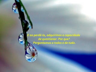 E ao perdê-la, adquirimos a capacidade
de questionar. Por que?
Perguntamos a todos e de tudo.
 