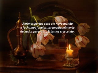 Abrimos portas para um novo mundo
e fechamos janelas, irremediavelmente
deixadas para trás. Estamos crescendo.
 
