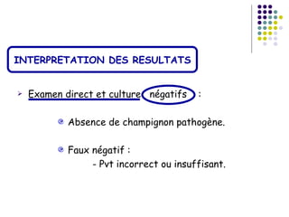 INTERPRETATION DES RESULTATS


   Examen direct et culture négatifs    :

            Absence de champignon pathogène.

            Faux négatif :
                 - Pvt incorrect ou insuffisant.
 