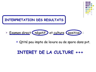 INTERPRETATION DES RESULTATS


   Examen direct   négatif   et culture   positive :

         Qtité peu impte de levure ou de spore dans pvt.


        INTERET DE LA CULTURE +++
 