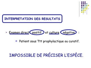 INTERPRETATION DES RESULTATS



   Examen direct positif   et culture   négative   :

          Patient sous Ttt prophylactique ou curatif.



    IMPOSSIBLE DE PRÉCISER L’ESPÈCE.
 