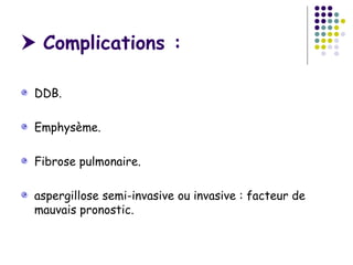  Complications :

 DDB.

 Emphysème.

 Fibrose pulmonaire.

 aspergillose semi-invasive ou invasive : facteur de
 mauvais pronostic.
 