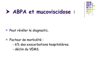  ABPA et mucoviscidose :


 Peut révéler le diagnostic.

 Facteur de morbidité :
   - 6% des exacerbations hospitalières.
   - déclin du VEMS.
 