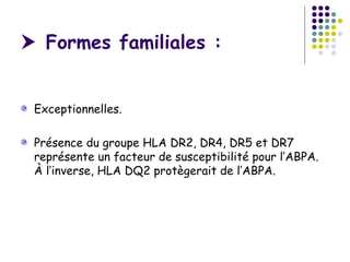  Formes familiales :


 Exceptionnelles.

 Présence du groupe HLA DR2, DR4, DR5 et DR7
 représente un facteur de susceptibilité pour l’ABPA.
 À l’inverse, HLA DQ2 protègerait de l’ABPA.
 
