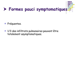  Formes pauci symptomatiques :


 Fréquentes.

 1/3 des infiltrats pulmonaires peuvent être
 totalement asymptomatiques.
 