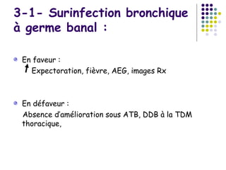 3-1- Surinfection bronchique
à germe banal :

 En faveur :
   Expectoration, fièvre, AEG, images Rx



 En défaveur :
 Absence d’amélioration sous ATB, DDB à la TDM
 thoracique,
 