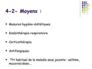 4-2- Moyens :

   Mesures hygièno-diététiques.

   Kinésithérapie respiratoire.

   Corticothérapie.

   Antifongiques.

   Ttt habituel de la maladie sous jacente : asthme,
    mucoviscidose….
 