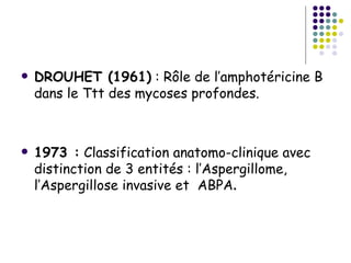    DROUHET (1961) : Rôle de l’amphotéricine B
    dans le Ttt des mycoses profondes.



   1973 : Classification anatomo-clinique avec
    distinction de 3 entités : l’Aspergillome,
    l’Aspergillose invasive et ABPA.
 
