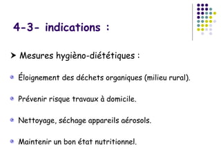 4-3- indications :

 Mesures hygièno-diététiques :

 Éloignement des déchets organiques (milieu rural).

 Prévenir risque travaux à domicile.

 Nettoyage, séchage appareils aérosols.

 Maintenir un bon état nutritionnel.
 