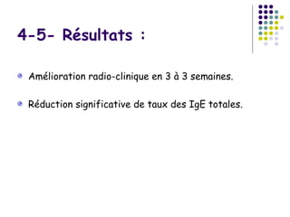 4-5- Résultats :

 Amélioration radio-clinique en 3 à 3 semaines.

 Réduction significative de taux des IgE totales.
 