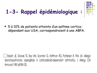 1-3- Rappel épidémiologique :

   5 à 10% de patients atteints d’un asthme cortico-
    dépendant aux USA, correspondraient à une ABPA.
 