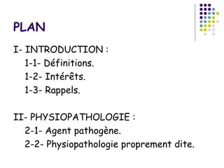 PLAN
I- INTRODUCTION :
   1-1- Définitions.
   1-2- Intérêts.
   1-3- Rappels.

II- PHYSIOPATHOLOGIE :
  2-1- Agent pathogène.
  2-2- Physiopathologie proprement dite.
 