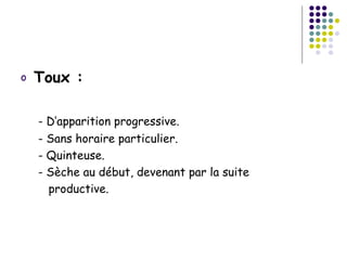 o   Toux :

    - D’apparition progressive.
    - Sans horaire particulier.
    - Quinteuse.
    - Sèche au début, devenant par la suite
      productive.
 