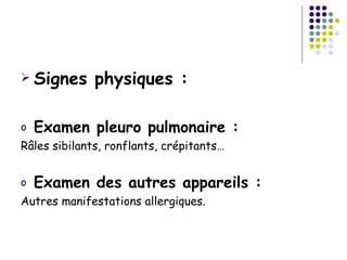  Signes      physiques :

o   Examen pleuro pulmonaire :
Râles sibilants, ronflants, crépitants…


o   Examen des autres appareils :
Autres manifestations allergiques.
 