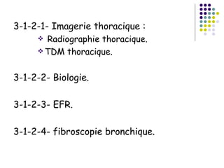 3-1-2-1- Imagerie thoracique :
      Radiographie thoracique.
      TDM thoracique.



3-1-2-2- Biologie.

3-1-2-3- EFR.

3-1-2-4- fibroscopie bronchique.
 