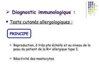 Diagnostic immunologique :
   Tests cutanés allergologiques :

    PRINCIPE

     Reproduction, à très pte échelle et au niveau de la
     peau du patient de la R° allergique type I.

     Réactivité des mastocytes.
 