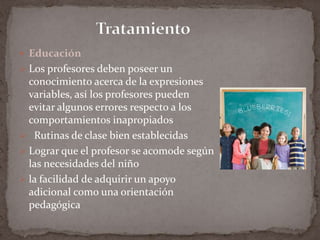 TratamientoEducaciónLos profesores deben poseer un conocimiento acerca de la expresiones variables, así los profesores pueden evitar algunos errores respecto a los comportamientos inapropiados 