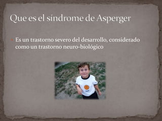 Es un trastorno severo del desarrollo, considerado como un trastorno neuro-biológicoQue es el síndrome de Asperger