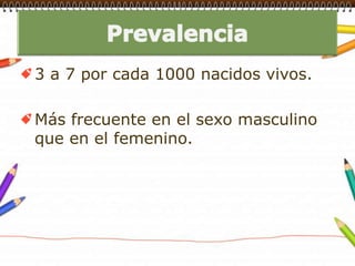 Prevalencia3 a 7 por cada 1000 nacidos vivos.Más frecuente en el sexo masculino que en el femenino.