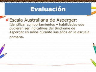 EvaluaciónEscala Australiana de Asperger: Identificar comportamientos y habilidades que pudieran ser indicativos del Síndrome de Asperger en niños durante sus años en la escuela primaria.