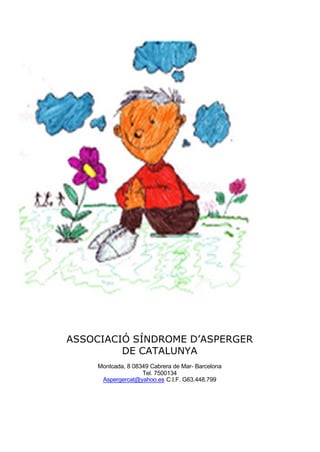 ASSOCIACIÓ SÍNDROME D’ASPERGER
         DE CATALUNYA
     Montcada, 8 08349 Cabrera de Mar- Barcelona
                    Tel. 7500134
      Aspergercat@yahoo.es C.I.F. G63.448.799
 