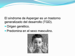 El síndrome de Asperger es un trastorno
generalizado del desarrollo (TGD).
 Origen genético.
 Predomina en el sexo masculino.
 