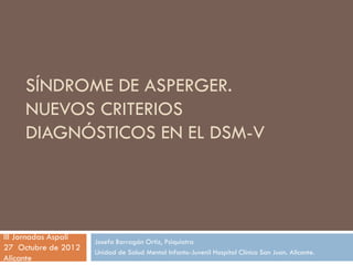 SÍNDROME DE ASPERGER.
NUEVOS CRITERIOS
DIAGNÓSTICOS EN EL DSM-V
Josefa Barragán Ortiz, Psiquiatra
Unidad de Salud Mental I...