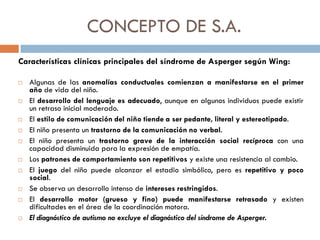 CONCEPTO DE S.A.
Características clínicas principales del síndrome de Asperger según Wing:
 Algunas de las anomalías cond...