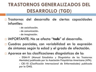 TRASTORNOS GENERALIZADOS DEL
DESARROLLO (TGD)
 Trastornos del desarrollo de ciertas capacidades
infantiles:
- de socializ...