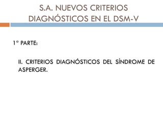 S.A. NUEVOS CRITERIOS
DIAGNÓSTICOS EN EL DSM-V
1ª PARTE:
II. CRITERIOS DIAGNÓSTICOS DEL SÍNDROME DE
ASPERGER.
 