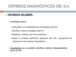 CRITERIOS DIAGNÓSTICOS DEL S.A.
 CRITERIOS GILLBERG.
 Investigan para:
- Profundizar en manifestaciones sintomáticas del...