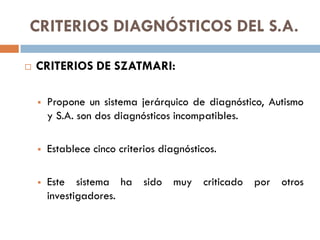 CRITERIOS DIAGNÓSTICOS DEL S.A.
 CRITERIOS DE SZATMARI:
 Propone un sistema jerárquico de diagnóstico, Autismo
y S.A. so...