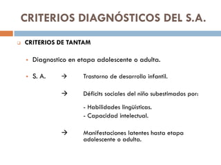 CRITERIOS DIAGNÓSTICOS DEL S.A.
 CRITERIOS DE TANTAM
 Diagnostico en etapa adolescente o adulta.
 S. A.  Trastorno de ...