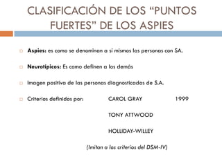 CLASIFICACIÓN DE LOS “PUNTOS
FUERTES” DE LOS ASPIES
 Aspies: es como se denominan a sí mismos las personas con SA.
 Neur...