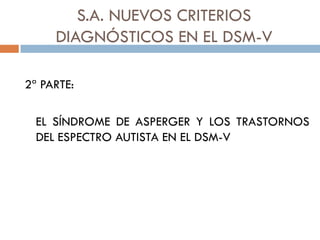S.A. NUEVOS CRITERIOS
DIAGNÓSTICOS EN EL DSM-V
2ª PARTE:
EL SÍNDROME DE ASPERGER Y LOS TRASTORNOS
DEL ESPECTRO AUTISTA EN ...