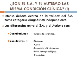 ¿SON EL S.A. Y EL AUTISMO LAS
MISMA CONDICIÓN CLÍNICA? (I)
 Intenso debate acerca de la validez del S.A.
como categoría d...