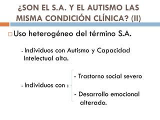 ¿SON EL S.A. Y EL AUTISMO LAS
MISMA CONDICIÓN CLÍNICA? (II)
 Uso heterogéneo del término S.A.
- Individuos con Autismo y ...