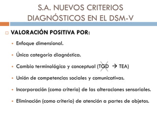 S.A. NUEVOS CRITERIOS
DIAGNÓSTICOS EN EL DSM-V
 VALORACIÓN POSITIVA POR:
 Enfoque dimensional.
 Única categoría diagnós...