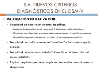 S.A. NUEVOS CRITERIOS
DIAGNÓSTICOS EN EL DSM-V
 VALORACIÓN NEGATIVA POR:
 Necesidad de desarrollar síntomas específicos....