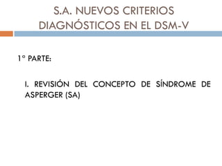 S.A. NUEVOS CRITERIOS
DIAGNÓSTICOS EN EL DSM-V
1ª PARTE:
I. REVISIÓN DEL CONCEPTO DE SÍNDROME DE
ASPERGER (SA)
 