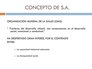 CONCEPTO DE S.A.
ORGANIZACIÓN MUNDIAL DE LA SALUD (OMS):
“ Trastorno del desarrollo infantil, con consecuencias en el desa...