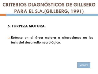 CRITERIOS DIAGNÓSTICOS DE GILLBERG
PARA EL S.A.(GILLBERG, 1991)
6. TORPEZA MOTORA.
 Retraso en el área motora o alteracio...