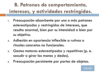 B. Patrones de comportamiento,
intereses, y actividades restringidas.
1. Preocupación absorbente por uno o más patrones
es...