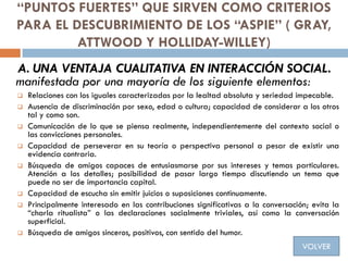 “PUNTOS FUERTES” QUE SIRVEN COMO CRITERIOS
PARA EL DESCUBRIMIENTO DE LOS “ASPIE” ( GRAY,
ATTWOOD Y HOLLIDAY-WILLEY)
A. UNA...