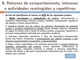 B. Patrones de comportamiento, intereses
o actividades restringidas y repetitivas
 Se han de manifiestan al menos en DOS ...